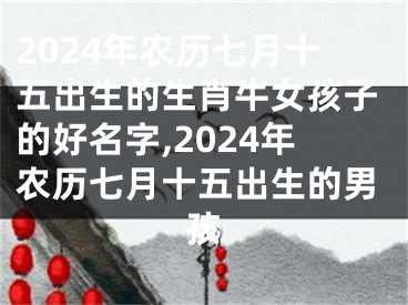 2024年农历七月十五出生的生肖牛女孩子的好名字,2024年农历七月十五出生的男孩