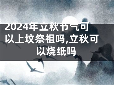 2024年立秋节气可以上坟祭祖吗,立秋可以烧纸吗