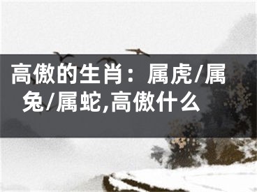 高傲的生肖：属虎/属兔/属蛇,高傲什么