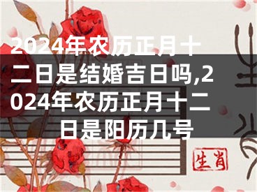 2024年农历正月十二日是结婚吉日吗,2024年农历正月十二日是阳历几号