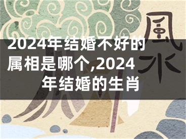2024年结婚不好的属相是哪个,2024年结婚的生肖