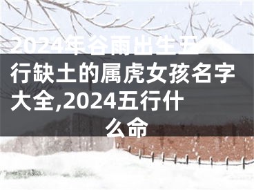 2024年谷雨出生五行缺土的属虎女孩名字大全,2024五行什么命