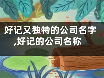 好记又独特的公司名字,好记的公司名称