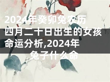 2024年癸卯兔农历四月二十日出生的女孩命运分析,2024年兔子什么命
