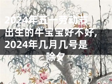 2024年五一劳动节出生的牛宝宝好不好,2024年几月几号是除夕