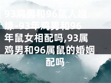 93鸡男和96鼠人姻缘-93年鸡男和96年鼠女相配吗,93属鸡男和96属鼠的婚姻配吗