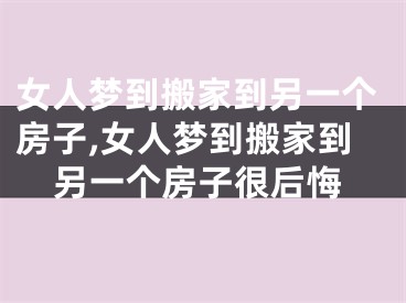 女人梦到搬家到另一个房子,女人梦到搬家到另一个房子很后悔