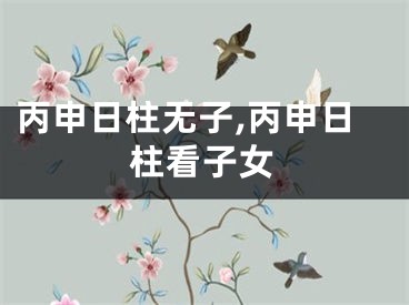 丙申日柱无子,丙申日柱看子女