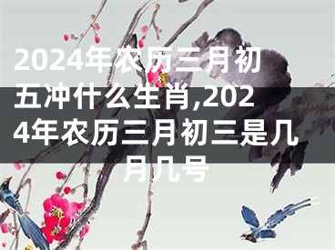 2024年农历三月初五冲什么生肖,2024年农历三月初三是几月几号
