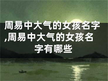 周易中大气的女孩名字,周易中大气的女孩名字有哪些