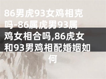 86男虎93女鸡相克吗-86属虎男93属鸡女相合吗,86虎女和93男鸡相配婚姻如何