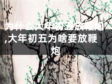 为什么大年初五放鞭炮,大年初五为啥要放鞭炮