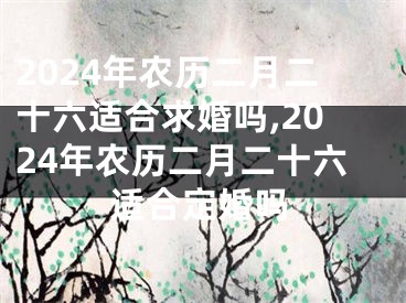 2024年农历二月二十六适合求婚吗,2024年农历二月二十六适合定婚吗
