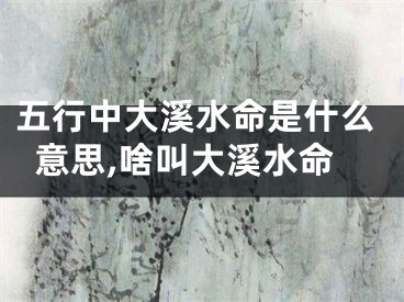 五行中大溪水命是什么意思,啥叫大溪水命