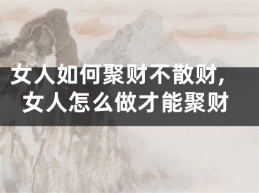 女人如何聚财不散财,女人怎么做才能聚财