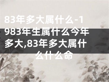 83年多大属什么-1983年生属什么今年多大,83年多大属什么什么命