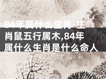 84年属什么生肖-生肖鼠五行属木,84年属什么生肖是什么命人