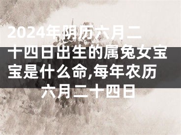 2024年阴历六月二十四日出生的属兔女宝宝是什么命,每年农历六月二十四日
