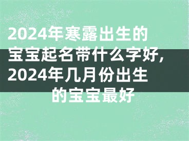 2024年寒露出生的宝宝起名带什么字好,2024年几月份出生的宝宝最好