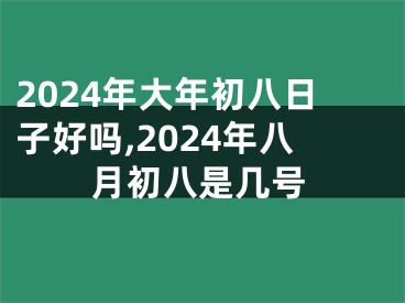 2024年大年初八日子好吗,2024年八月初八是几号