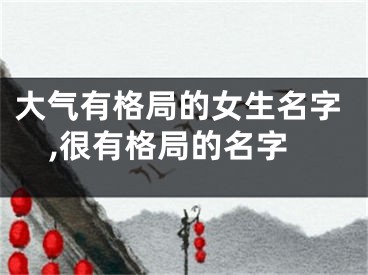 大气有格局的女生名字,很有格局的名字