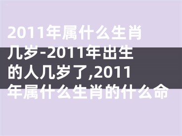 2011年属什么生肖几岁-2011年出生的人几岁了,2011年属什么生肖的什么命