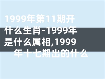 1999年第11期开什么生肖-1999年是什么属相,1999年十七期出的什么