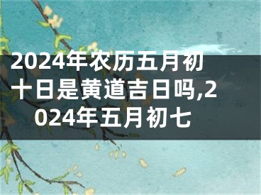 2024年农历五月初十日是黄道吉日吗,2024年五月初七