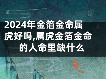 2024年金箔金命属虎好吗,属虎金箔金命的人命里缺什么