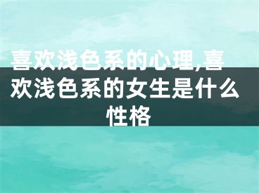 喜欢浅色系的心理,喜欢浅色系的女生是什么性格