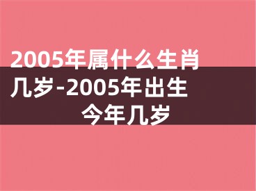 2005年属什么生肖几岁-2005年出生今年几岁