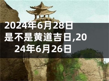 2024年6月28日是不是黄道吉日,2024年6月26日