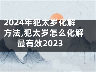 2024年犯太岁化解方法,犯太岁怎么化解最有效2023
