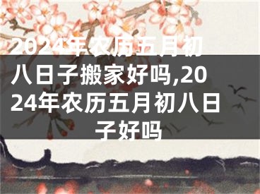 2024年农历五月初八日子搬家好吗,2024年农历五月初八日子好吗