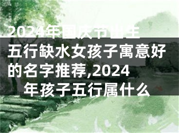 2024年国庆节出生五行缺水女孩子寓意好的名字推荐,2024年孩子五行属什么
