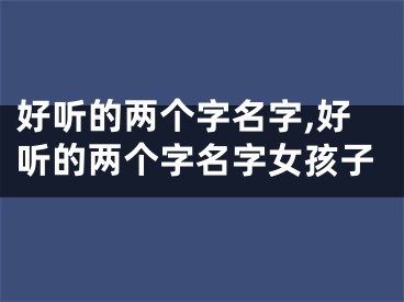 好听的两个字名字,好听的两个字名字女孩子