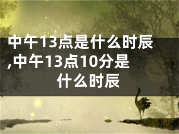 中午13点是什么时辰,中午13点10分是什么时辰