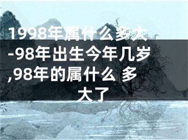 1998年属什么多大-98年出生今年几岁,98年的属什么 多大了