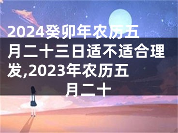 2024癸卯年农历五月二十三日适不适合理发,2023年农历五月二十