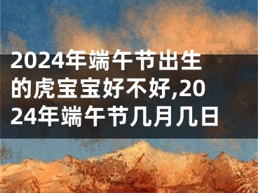 2024年端午节出生的虎宝宝好不好,2024年端午节几月几日