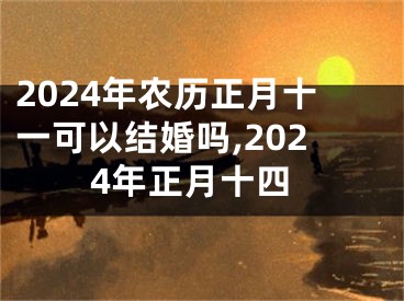 2024年农历正月十一可以结婚吗,2024年正月十四