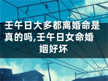 壬午日大多都离婚命是真的吗,壬午日女命婚姻好坏