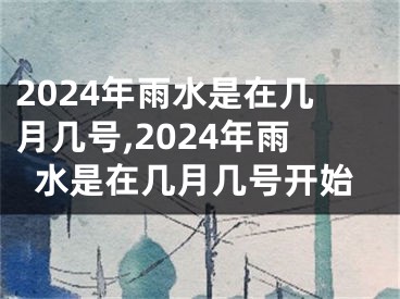 2024年雨水是在几月几号,2024年雨水是在几月几号开始