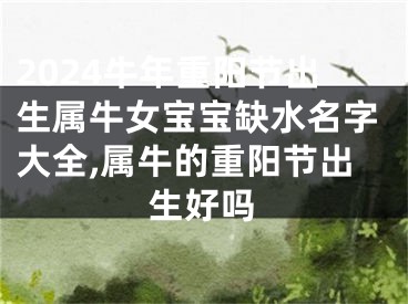 2024牛年重阳节出生属牛女宝宝缺水名字大全,属牛的重阳节出生好吗
