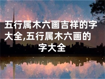 五行属木六画吉祥的字大全,五行属木六画的字大全