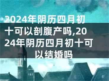 2024年阴历四月初十可以剖腹产吗,2024年阴历四月初十可以结婚吗