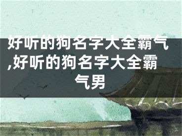 好听的狗名字大全霸气,好听的狗名字大全霸气男