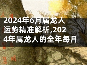 2024年6月属龙人运势精准解析,2024年属龙人的全年每月