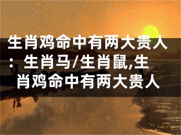 生肖鸡命中有两大贵人：生肖马/生肖鼠,生肖鸡命中有两大贵人