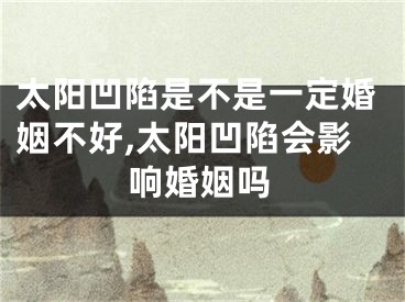 太阳凹陷是不是一定婚姻不好,太阳凹陷会影响婚姻吗